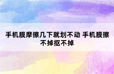 手机膜摩擦几下就划不动 手机膜擦不掉抠不掉